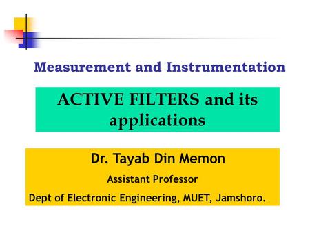 Measurement and Instrumentation Dr. Tayab Din Memon Assistant Professor Dept of Electronic Engineering, MUET, Jamshoro. ACTIVE FILTERS and its applications.