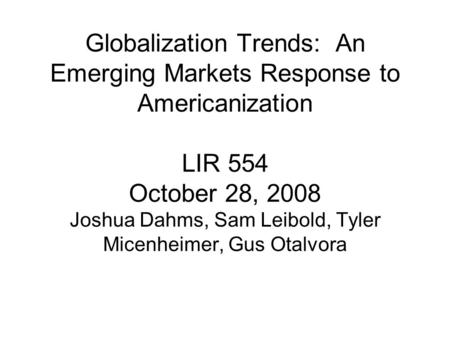 Globalization Trends: An Emerging Markets Response to Americanization LIR 554 October 28, 2008 Joshua Dahms, Sam Leibold, Tyler Micenheimer, Gus Otalvora.