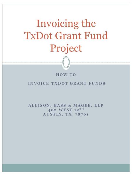HOW TO INVOICE TXDOT GRANT FUNDS ALLISON, BASS & MAGEE, LLP 402 WEST 12 TH AUSTIN, TX 78701 Invoicing the TxDot Grant Fund Project.