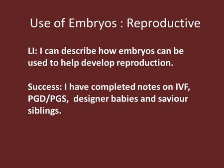 Use of Embryos : Reproductive LI: I can describe how embryos can be used to help develop reproduction. Success: I have completed notes on IVF, PGD/PGS,