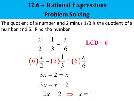Problem Solving The quotient of a number and 2 minus 1/3 is the quotient of a number and 6. Find the number. LCD = 6 12.6 – Rational Expressions.