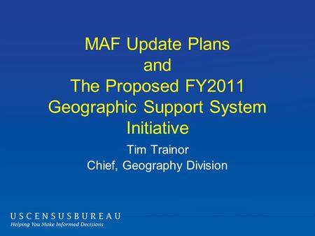 MAF Update Plans and The Proposed FY2011 Geographic Support System Initiative Tim Trainor Chief, Geography Division.