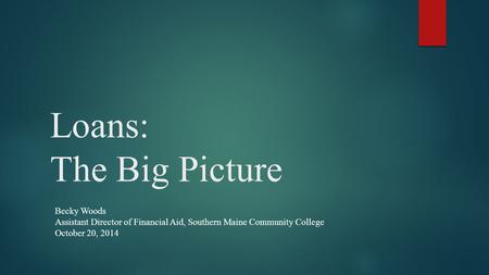 Loans: The Big Picture Becky Woods Assistant Director of Financial Aid, Southern Maine Community College October 20, 2014.