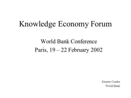 Knowledge Economy Forum World Bank Conference Paris, 19 – 22 February 2002 Ernesto Cuadra World Bank.
