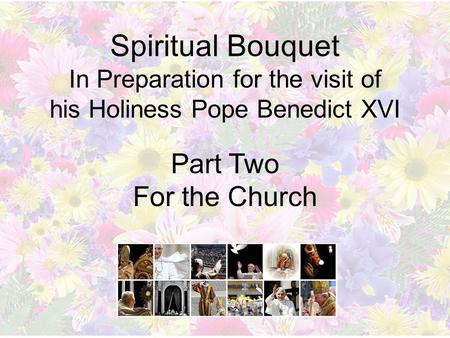Spiritual Bouquet In Preparation for the visit of his Holiness Pope Benedict XVI Part Two For the Church.