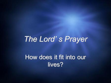 The Lord’ s Prayer How does it fit into our lives?
