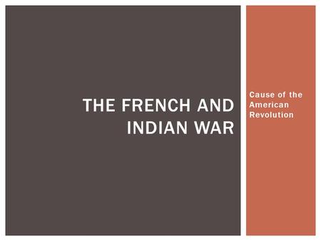 Cause of the American Revolution THE FRENCH AND INDIAN WAR.