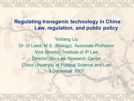 1 Regulating transgenic technology in China: Law, regulation, and public policy Yinliang Liu Dr. of Laws, M.S. (Biology), Associate Professor Vice Director,