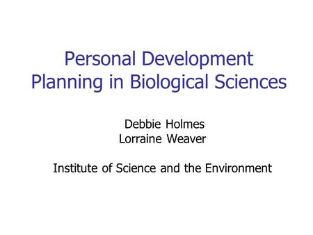Personal Development Planning in Biological Sciences Debbie Holmes Lorraine Weaver Institute of Science and the Environment.