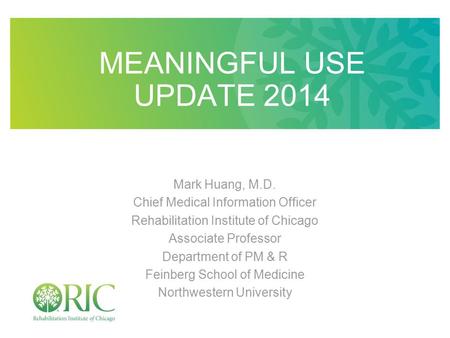 MEANINGFUL USE UPDATE 2014 Mark Huang, M.D. Chief Medical Information Officer Rehabilitation Institute of Chicago Associate Professor Department of PM.