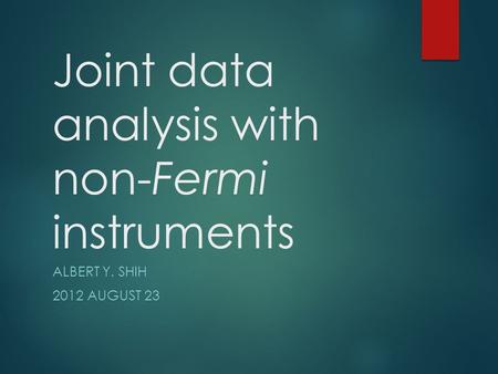 Joint data analysis with non-Fermi instruments ALBERT Y. SHIH 2012 AUGUST 23.
