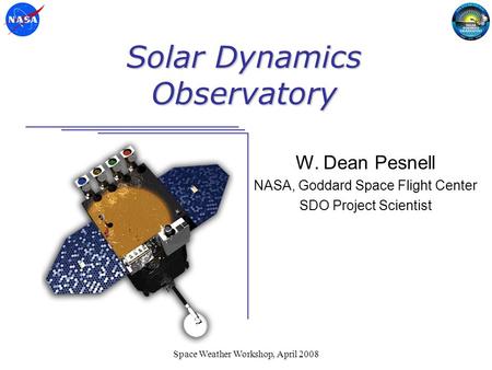 Space Weather Workshop, April 2008 Solar Dynamics Observatory W. Dean Pesnell NASA, Goddard Space Flight Center SDO Project Scientist.