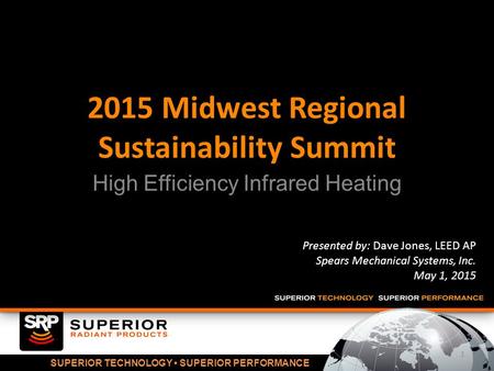 SUPERIOR TECHNOLOGY SUPERIOR PERFORMANCE 2015 Midwest Regional Sustainability Summit High Efficiency Infrared Heating Presented by: Dave Jones, LEED AP.