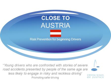 CLOSE TO AUSTRIA Risk Prevention for beginning Drivers “Young drivers who are confronted with stories of severe road accidents presented by people of the.