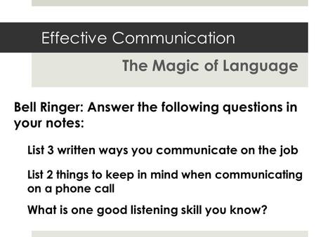 Effective Communication The Magic of Language List 3 written ways you communicate on the job Bell Ringer: Answer the following questions in your notes: