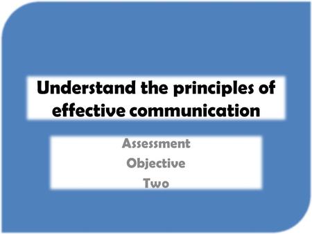 Understand the principles of effective communication Assessment Objective Two.