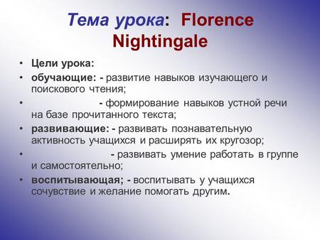 Тема урока: Florence Nightingale Цели урока: обучающие: - развитие навыков изучающего и поискового чтения; - формирование навыков устной речи на базе прочитанного.