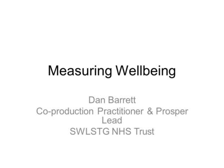 Measuring Wellbeing Dan Barrett Co-production Practitioner & Prosper Lead SWLSTG NHS Trust.