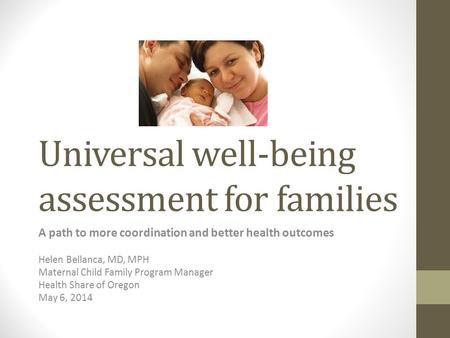 Universal well-being assessment for families A path to more coordination and better health outcomes Helen Bellanca, MD, MPH Maternal Child Family Program.