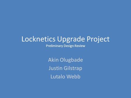 Locknetics Upgrade Project Preliminary Design Review Akin Olugbade Justin Gilstrap Lutalo Webb.