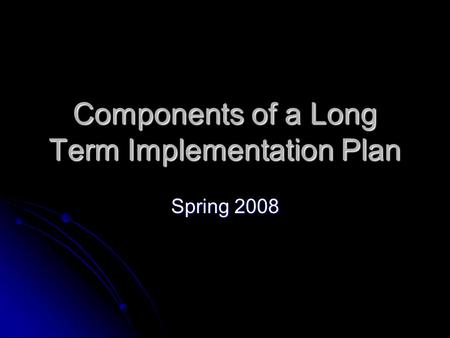 Components of a Long Term Implementation Plan Spring 2008.