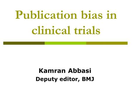 Publication bias in clinical trials Kamran Abbasi Deputy editor, BMJ.