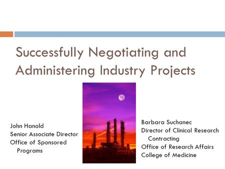 Successfully Negotiating and Administering Industry Projects John Hanold Senior Associate Director Office of Sponsored Programs Barbara Suchanec Director.