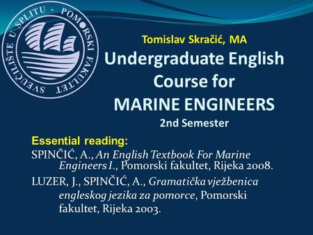 Tomislav Skračić, MA Undergraduate English Course for MARINE ENGINEERS 2nd Semester Essential reading: SPINČIĆ, A., An English Textbook For Marine Engineers.