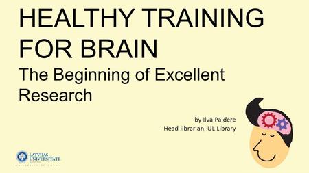 By Ilva Paidere Head librarian, UL Library HEALTHY TRAINING FOR BRAIN The Beginning of Excellent Research.