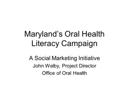 Maryland’s Oral Health Literacy Campaign A Social Marketing Initiative John Welby, Project Director Office of Oral Health.