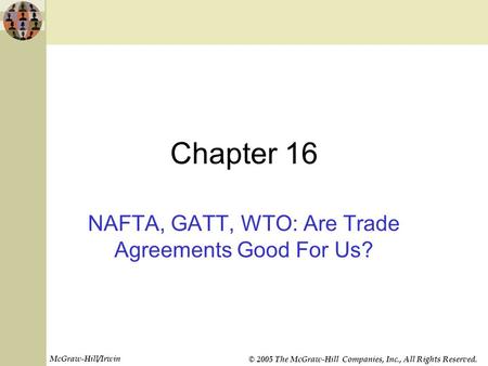 McGraw-Hill/Irwin © 2005 The McGraw-Hill Companies, Inc., All Rights Reserved. Chapter 16 NAFTA, GATT, WTO: Are Trade Agreements Good For Us?