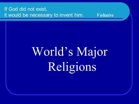 If God did not exist, it would be necessary to invent him. Voltaire World’s Major Religions.
