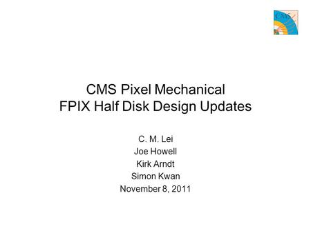 CMS Pixel Mechanical FPIX Half Disk Design Updates C. M. Lei Joe Howell Kirk Arndt Simon Kwan November 8, 2011.
