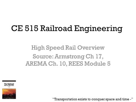 CE 515 Railroad Engineering High Speed Rail Overview Source: Armstrong Ch 17, AREMA Ch. 10, REES Module 5 “Transportation exists to conquer space and time.
