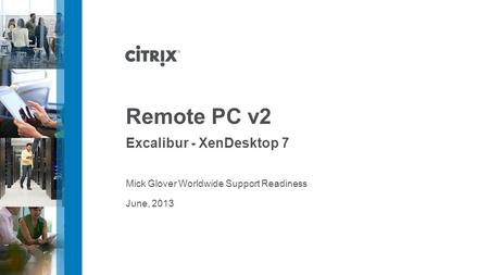 June, 2013 Remote PC v2 Excalibur - XenDesktop 7 Mick Glover Worldwide Support Readiness.