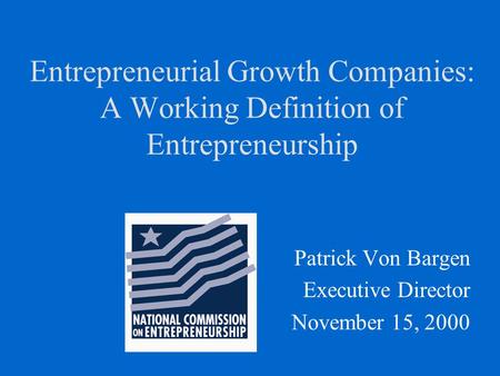 Entrepreneurial Growth Companies: A Working Definition of Entrepreneurship Patrick Von Bargen Executive Director November 15, 2000.
