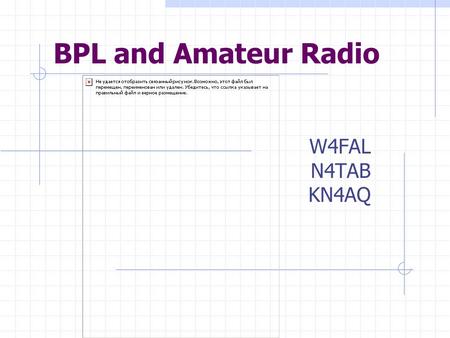 BPL and Amateur Radio W4FAL N4TAB KN4AQ. BPL and Amateur Radio What we’ll cover tonight: What is BPL? How does it affect Amateur Radio? Where do we stand?