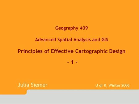 Geography 409 Advanced Spatial Analysis and GIS Principles of Effective Cartographic Design - 1 - Julia Siemer U of R, Winter 2006.