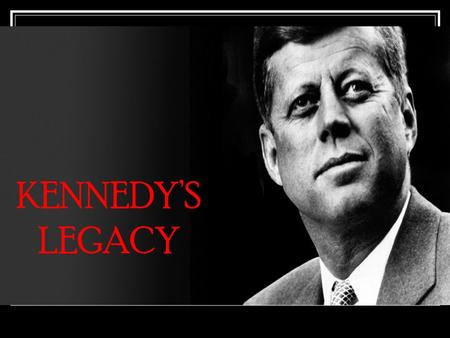 KENNEDY’S LEGACY Kennedy’s Background Wealthy Family that expected public service. 43 years old Roman Catholic Charismatic and highly appealing to American.