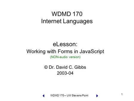 WDMD 170 – UW Stevens Point 1 WDMD 170 Internet Languages eLesson: Working with Forms in JavaScript (NON-audio version) © Dr. David C. Gibbs 2003-04.