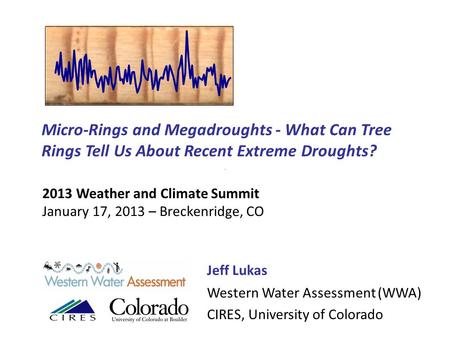 Micro-Rings and Megadroughts - What Can Tree Rings Tell Us About Recent Extreme Droughts? Jeff Lukas Western Water Assessment (WWA) CIRES, University of.