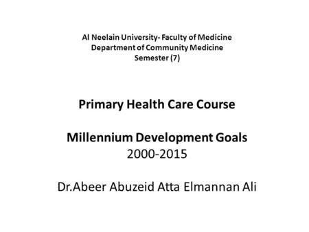 Al Neelain University- Faculty of Medicine Department of Community Medicine Semester (7) Primary Health Care Course Millennium Development Goals.