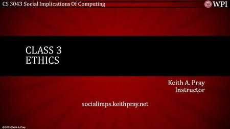 CS 3043 Social Implications Of Computing Keith A. Pray Instructor socialimps.keithpray.net CLASS 3 ETHICS © 2015 Keith A. Pray.
