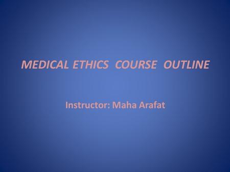 MEDICAL ETHICS COURSE OUTLINE Instructor: Maha Arafat.