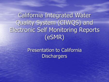 California Integrated Water Quality System (CIWQS) and Electronic Self Monitoring Reports (eSMR) Presentation to California Dischargers.