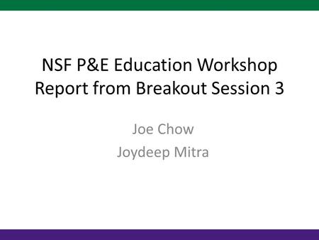 NSF P&E Education Workshop Report from Breakout Session 3 Joe Chow Joydeep Mitra.