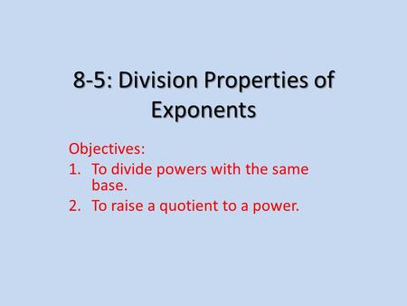 8-5: Division Properties of Exponents Objectives: 1.To divide powers with the same base. 2.To raise a quotient to a power.