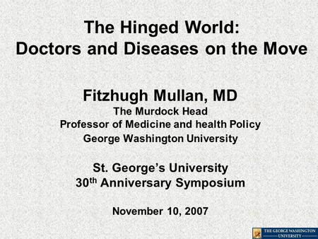 The Hinged World: Doctors and Diseases on the Move Fitzhugh Mullan, MD The Murdock Head Professor of Medicine and health Policy George Washington University.