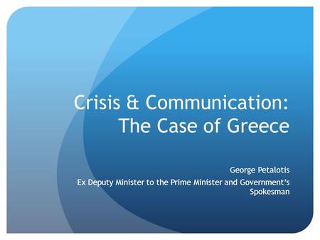 Crisis & Communication: The Case of Greece George Petalotis Ex Deputy Minister to the Prime Minister and Government’s Spokesman.