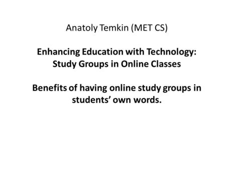 Anatoly Temkin (MET CS) Enhancing Education with Technology: Study Groups in Online Classes Benefits of having online study groups in students’ own words.